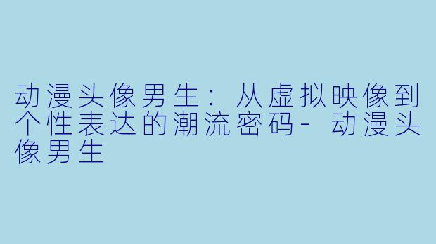 动漫头像男生：从虚拟映像到个性表达的潮流密码-动漫头像男生