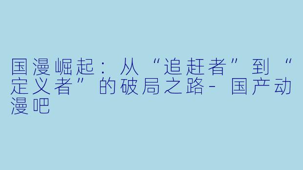 国漫崛起:从“追赶者”到“定义者”的破局之路