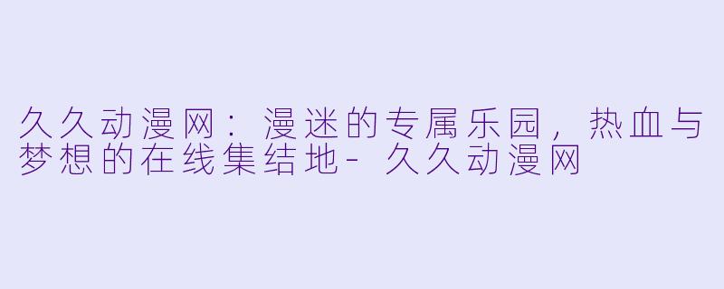 久久动漫网：漫迷的专属乐园，热血与梦想的在线集结地-久久动漫网