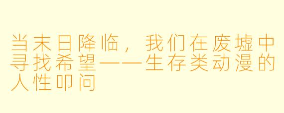 当末日降临，我们在废墟中寻找希望——生存类动漫的人性叩问