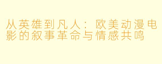 从英雄到凡人：欧美动漫电影的叙事革命与情感共鸣