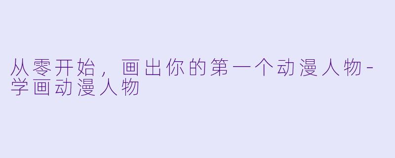 从零开始,画出你的第一个动漫人物-学画动漫人物