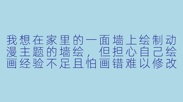 我想在家里的一面墙上绘制动漫主题的墙绘，但担心自己绘画经验不足且怕画错难以修改。有没有适合新手的入门方法和注意事项？-墙绘动漫