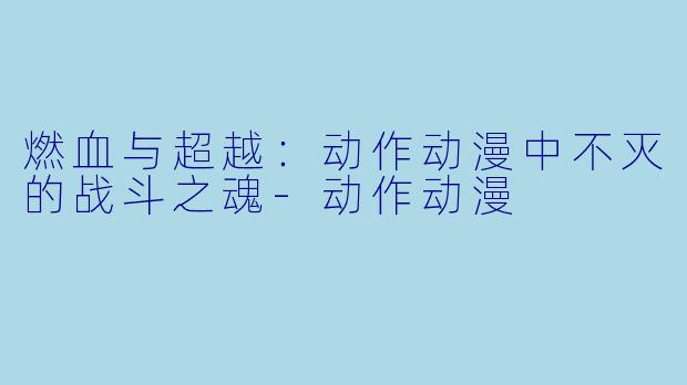 燃血与超越：动作动漫中不灭的战斗之魂-动作动漫