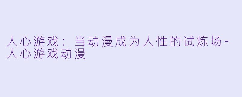 人心游戏：当动漫成为人性的试炼场-人心游戏动漫