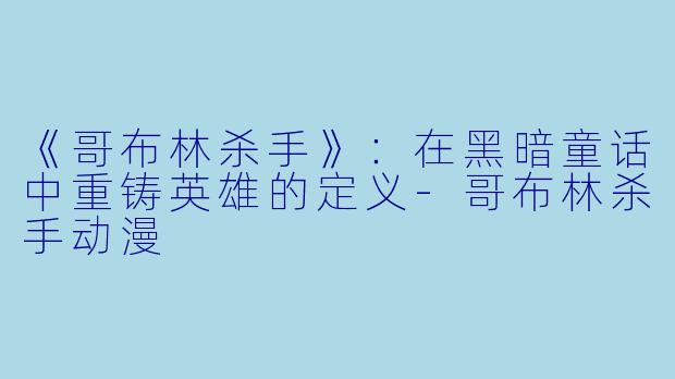 《哥布林杀手》:在黑暗童话中重铸英雄的定义-哥布林杀手动漫