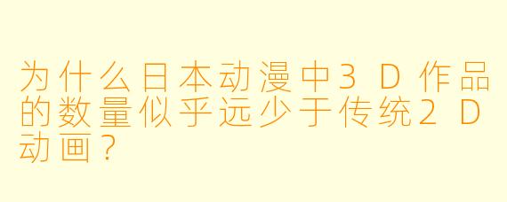 为什么日本动漫中3D作品的数量似乎远少于传统2D动画？