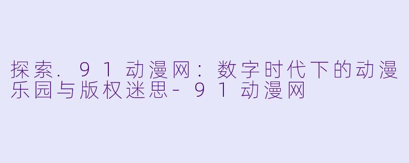 探索.91动漫网：数字时代下的动漫乐园与版权迷思-91动漫网