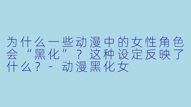 为什么一些动漫中的女性角色会“黑化”？这种设定反映了什么？-动漫黑化女