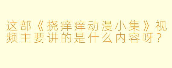 这部《挠痒痒动漫小集》视频主要讲的是什么内容呀?