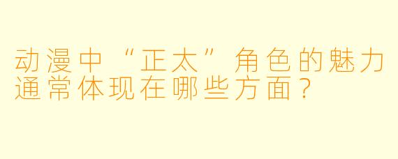 动漫中“正太”角色的魅力通常体现在哪些方面？