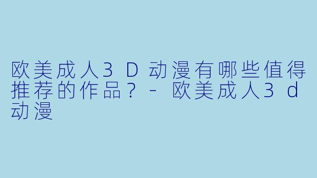 欧美成人3D动漫有哪些值得推荐的作品？-欧美成人3d动漫
