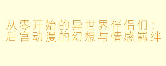 从零开始的异世界伴侣们：后宫动漫的幻想与情感羁绊