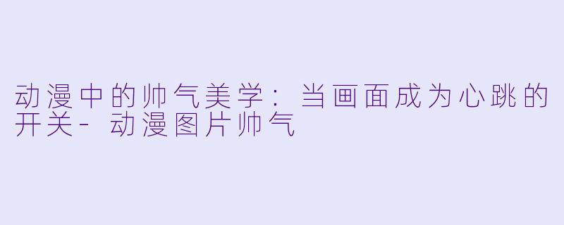 动漫中的帅气美学：当画面成为心跳的开关-动漫图片帅气