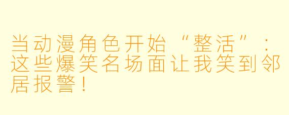 当动漫角色开始“整活”：这些爆笑名场面让我笑到邻居报警！