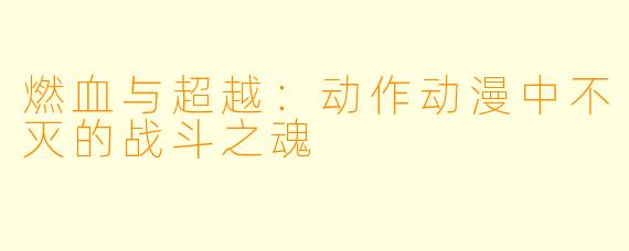 燃血与超越：动作动漫中不灭的战斗之魂