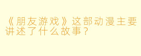 《朋友游戏》这部动漫主要讲述了什么故事？