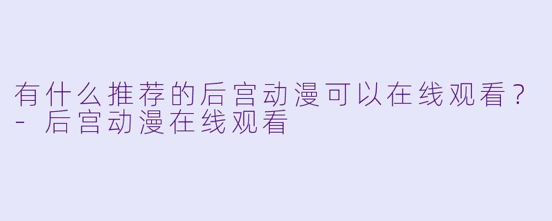 有什么推荐的后宫动漫可以在线观看？-后宫动漫在线观看