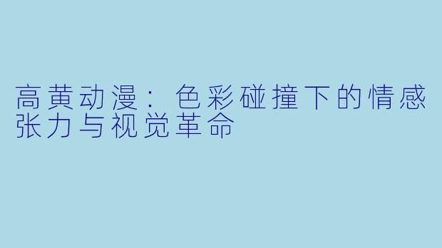 高黄动漫:色彩碰撞下的情感张力与视觉革命
