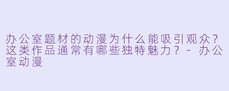 办公室题材的动漫为什么能吸引观众？这类作品通常有哪些独特魅力？-办公室动漫