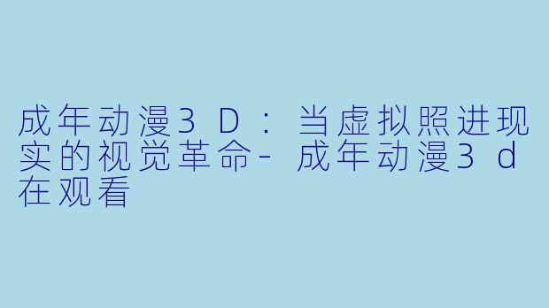 成年动漫3D：当虚拟照进现实的视觉革命-成年动漫3d在观看