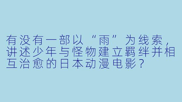 有没有一部以“雨”为线索，讲述少年与怪物建立羁绊并相互治愈的日本动漫电影？