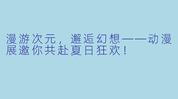 漫游次元，邂逅幻想——动漫展邀你共赴夏日狂欢！