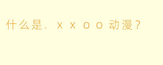 什么是.xxoo动漫？