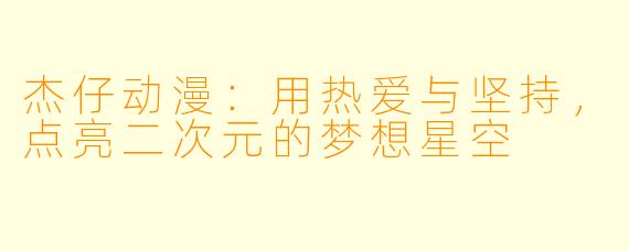 杰仔动漫：用热爱与坚持，点亮二次元的梦想星空