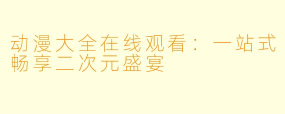 动漫大全在线观看:一站式畅享二次元盛宴