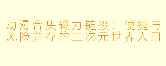 动漫合集磁力链接:便捷与风险并存的二次元世界入口