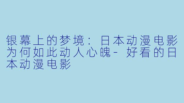 银幕上的梦境：日本动漫电影为何如此动人心魄-好看的日本动漫电影