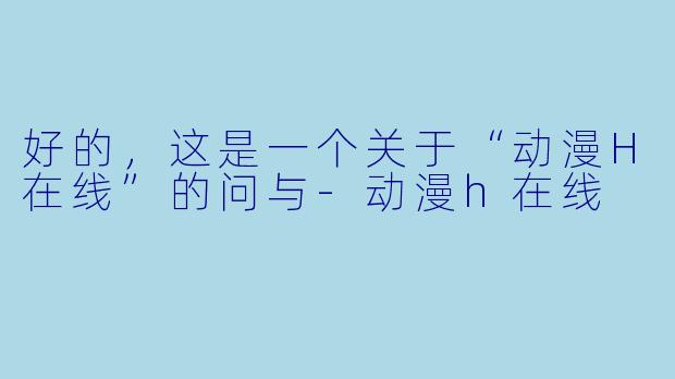 好的，这是一个关于“动漫H在线”的问与-动漫h在线