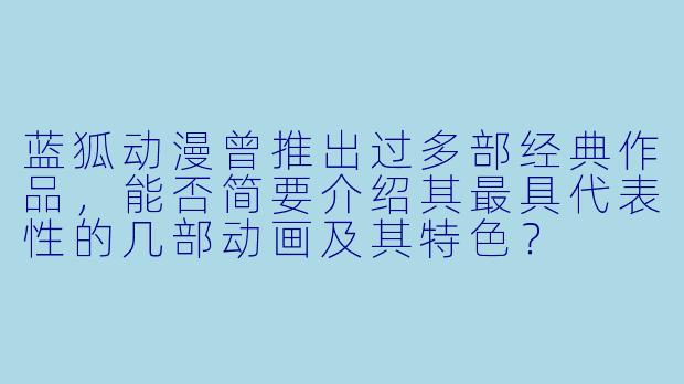蓝狐动漫曾推出过多部经典作品，能否简要介绍其最具代表性的几部动画及其特色？