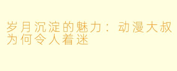 岁月沉淀的魅力:动漫大叔为何令人着迷