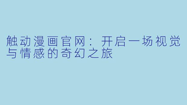 触动漫画官网：开启一场视觉与情感的奇幻之旅