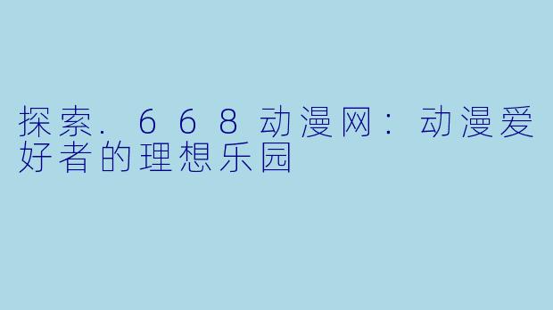 探索.668动漫网:动漫爱好者的理想乐园