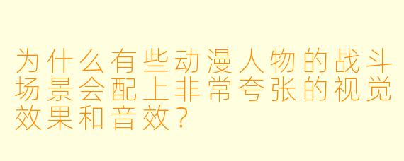 为什么有些动漫人物的战斗场景会配上非常夸张的视觉效果和音效？