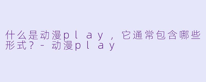 什么是动漫play,它通常包含哪些形式?