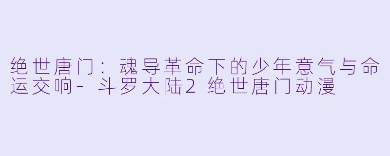 绝世唐门：魂导革命下的少年意气与命运交响-斗罗大陆2绝世唐门动漫