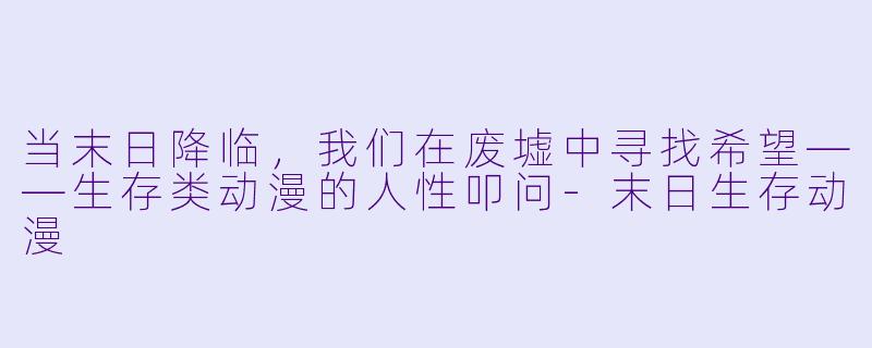 当末日降临，我们在废墟中寻找希望——生存类动漫的人性叩问-末日生存动漫