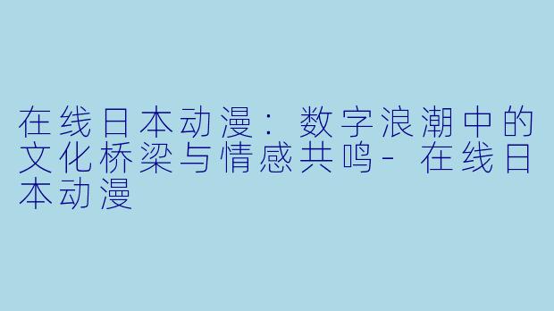 在线日本动漫：数字浪潮中的文化桥梁与情感共鸣-在线日本动漫