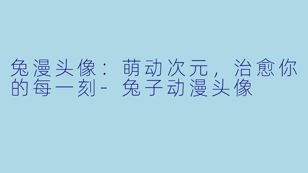 兔漫头像：萌动次元，治愈你的每一刻-兔子动漫头像