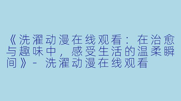 《洗濯动漫在线观看：在治愈与趣味中，感受生活的温柔瞬间》-洗濯动漫在线观看