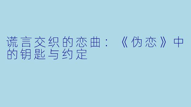 谎言交织的恋曲：《伪恋》中的钥匙与约定