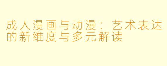 成人漫画与动漫：艺术表达的新维度与多元解读
