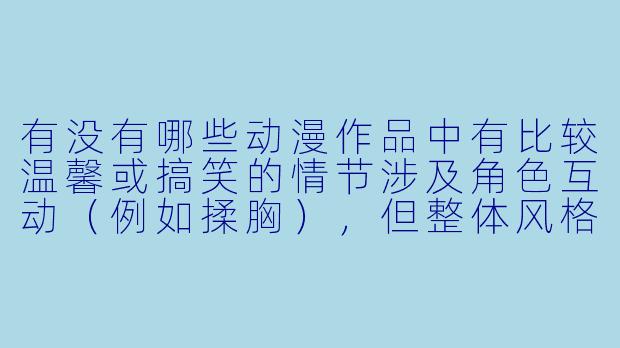 有没有哪些动漫作品中有比较温馨或搞笑的情节涉及角色互动（例如揉胸），但整体风格轻松健康？-揉胸动漫视频
