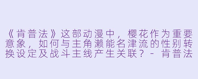 《肯普法》这部动漫中，樱花作为重要意象，如何与主角濑能名津流的性别转换设定及战斗主线产生关联？-肯普法樱花动漫