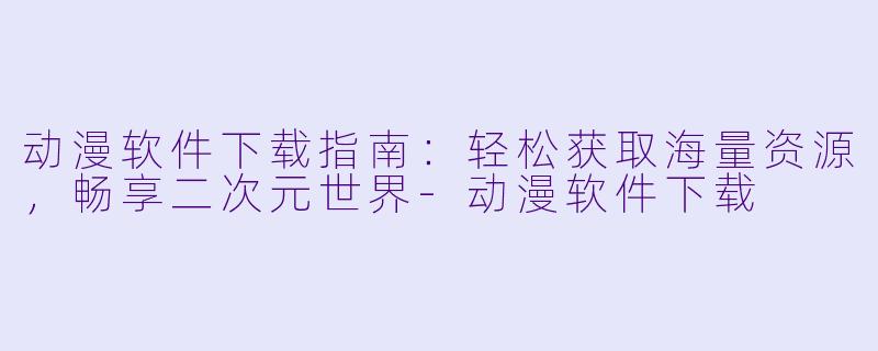 动漫软件下载指南：轻松获取海量资源，畅享二次元世界-动漫软件下载