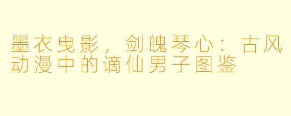 墨衣曳影,剑魄琴心:古风动漫中的谪仙男子图鉴